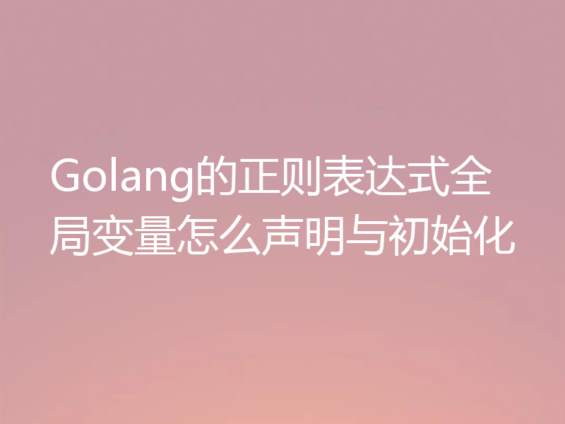 Golang的正则表达式全局变量怎么声明与初始化