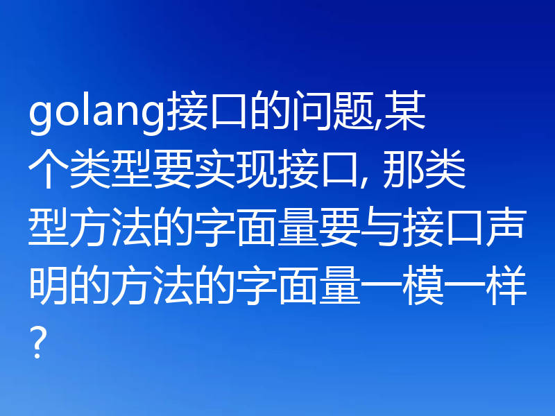 golang接口的问题,某个类型要实现接口, 那类型方法的字面量要与接口声明的方法的字面量一模一样?