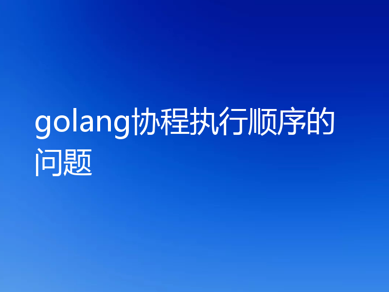 golang协程执行顺序的问题