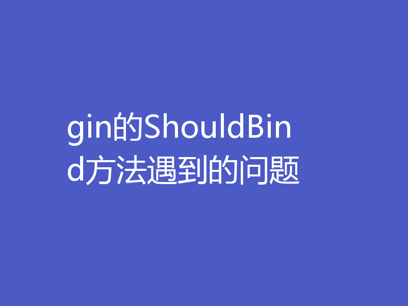 gin的ShouldBind方法遇到的问题