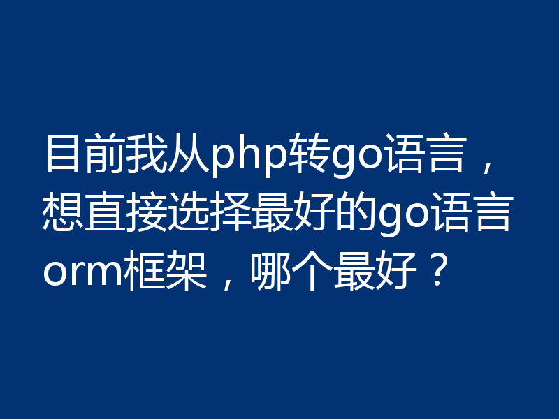 目前我从php转go语言，想直接选择最好的go语言orm框架，哪个最好？