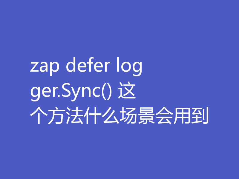 zap defer logger.Sync() 这个方法什么场景会用到