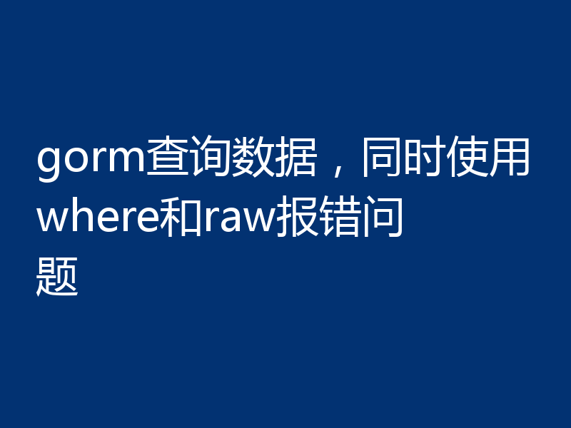 gorm查询数据，同时使用where和raw报错问题