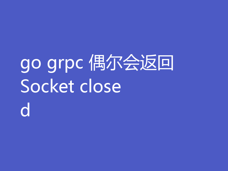 go grpc 偶尔会返回Socket closed