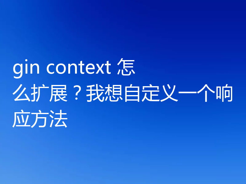 gin context 怎么扩展？我想自定义一个响应方法