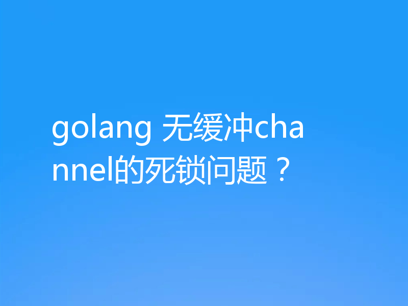 golang 无缓冲channel的死锁问题？