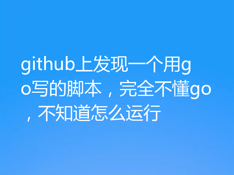 github上发现一个用go写的脚本，完全不懂go，不知道怎么运行