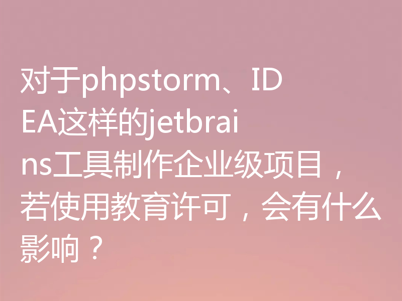 对于phpstorm、IDEA这样的jetbrains工具制作企业级项目，若使用教育许可，会有什么影响？