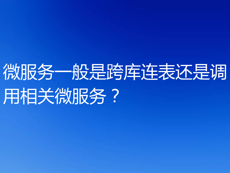 微服务一般是跨库连表还是调用相关微服务？