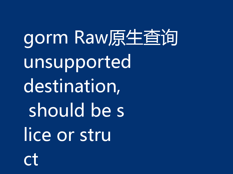 gorm Raw原生查询 unsupported destination, should be slice or struct