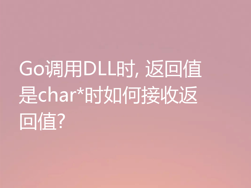 Go调用DLL时, 返回值是char*时如何接收返回值?