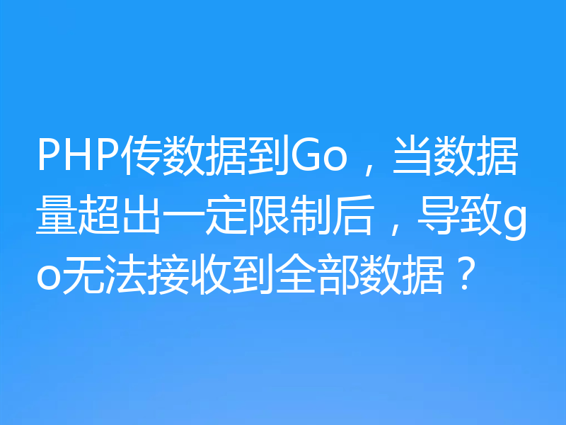 PHP传数据到Go，当数据量超出一定限制后，导致go无法接收到全部数据？