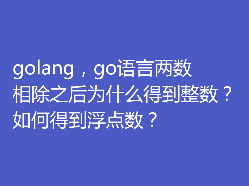 golang，go语言两数相除之后为什么得到整数？如何得到浮点数？