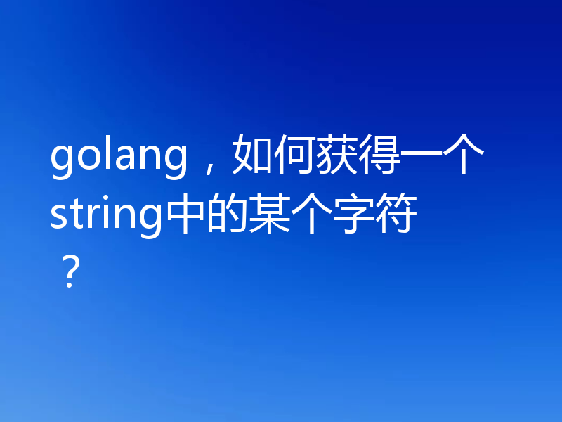 golang，如何获得一个string中的某个字符？