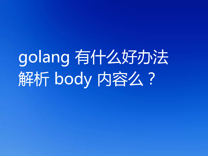 golang 有什么好办法解析 body 内容么？