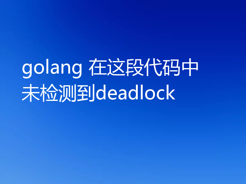 golang 在这段代码中未检测到deadlock