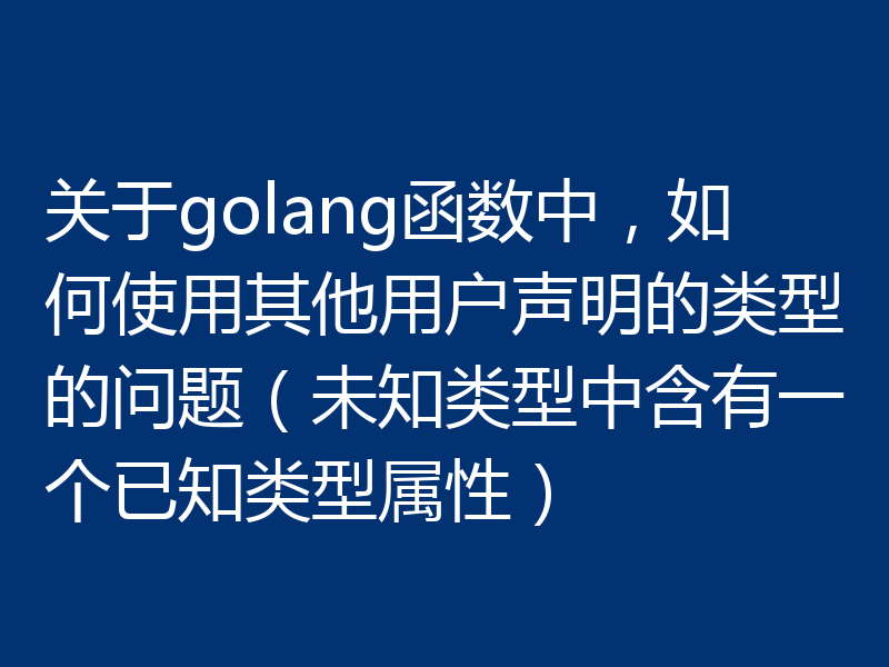 关于golang函数中，如何使用其他用户声明的类型的问题（未知类型中含有一个已知类型属性）