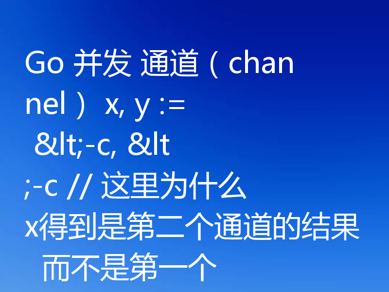 Go 并发 通道（channel） x, y := <-c, <-c // 这里为什么x得到是第二个通道的结果  而不是第一个
