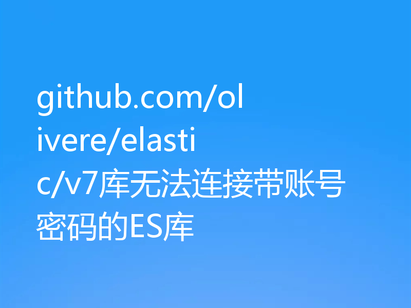 github.com/olivere/elastic/v7库无法连接带账号密码的ES库