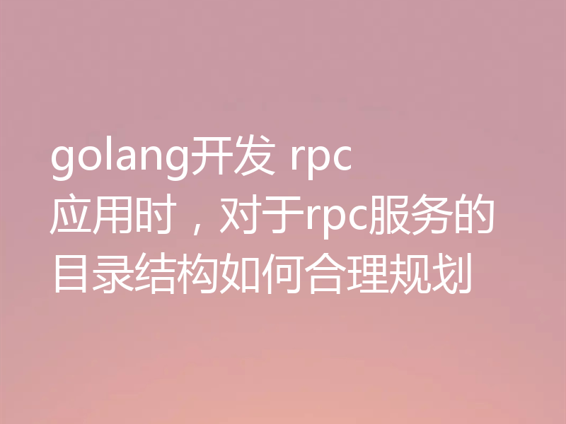 golang开发 rpc 应用时，对于rpc服务的目录结构如何合理规划