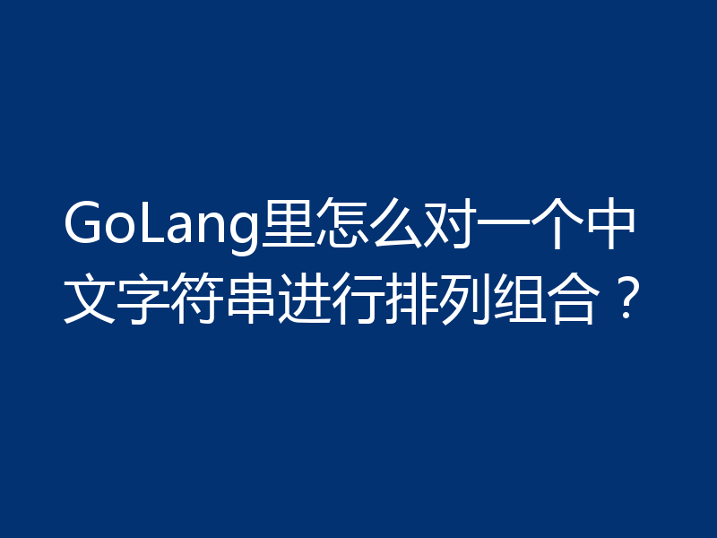 GoLang里怎么对一个中文字符串进行排列组合？