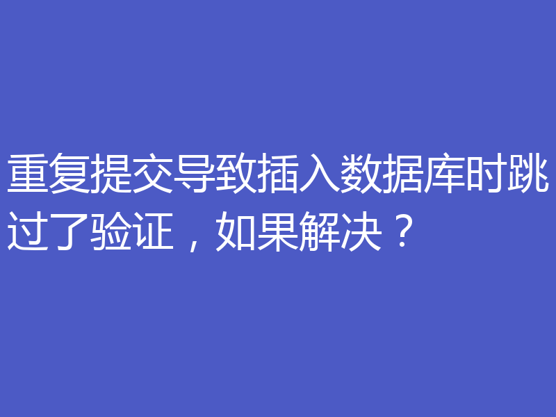 重复提交导致插入数据库时跳过了验证，如果解决？