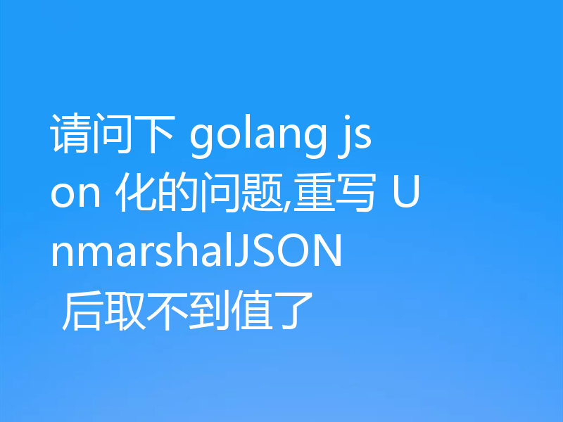请问下 golang json 化的问题,重写 UnmarshalJSON 后取不到值了