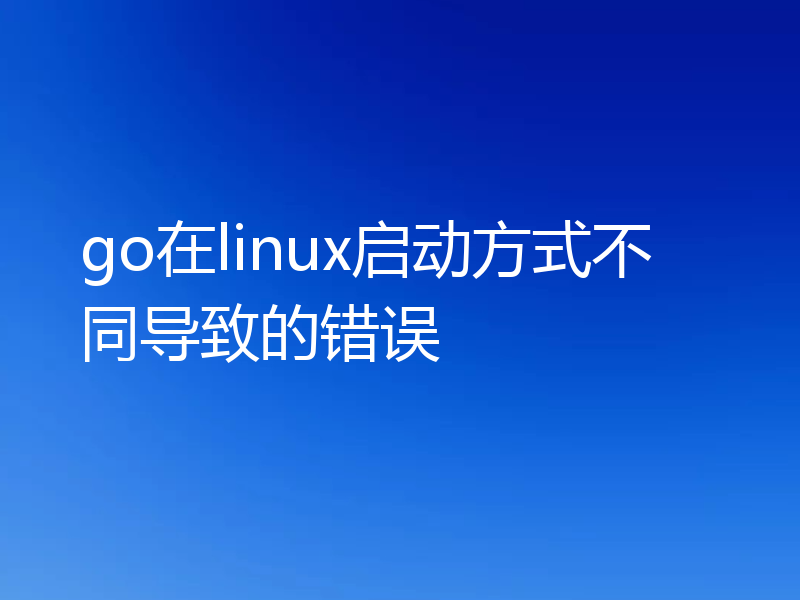 go在linux启动方式不同导致的错误