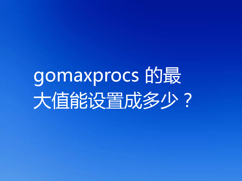 gomaxprocs 的最大值能设置成多少？