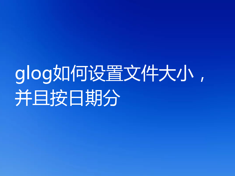 glog如何设置文件大小，并且按日期分
