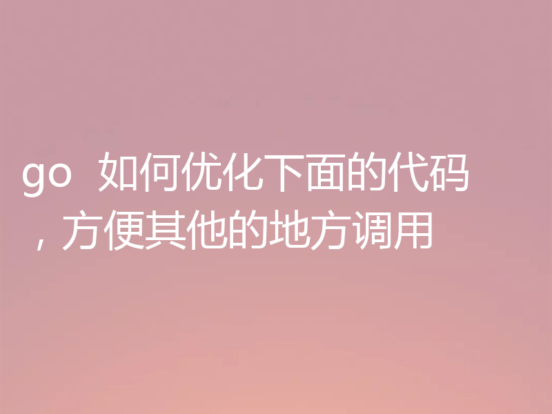 go  如何优化下面的代码，方便其他的地方调用