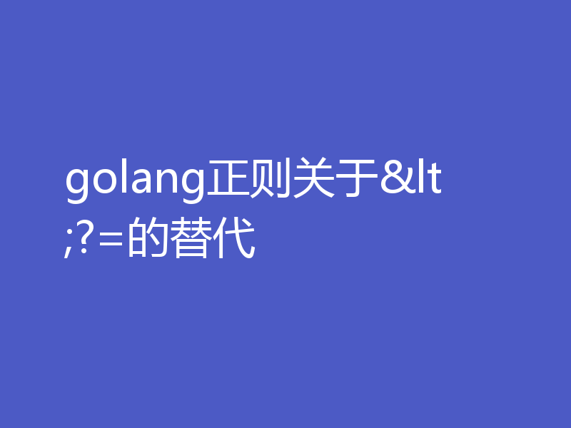 golang正则关于<?=的替代