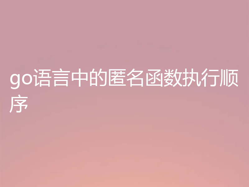 go语言中的匿名函数执行顺序