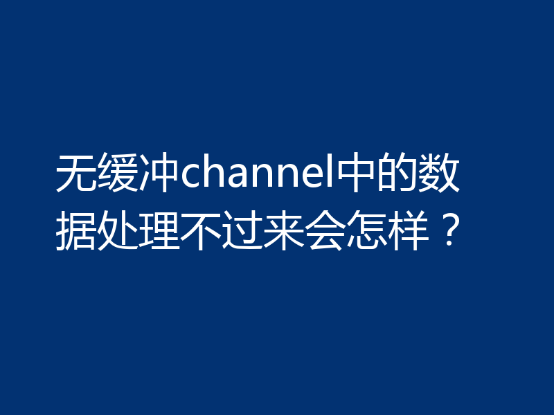 无缓冲channel中的数据处理不过来会怎样？