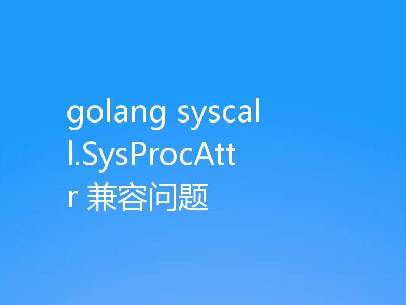 golang syscall.SysProcAttr 兼容问题