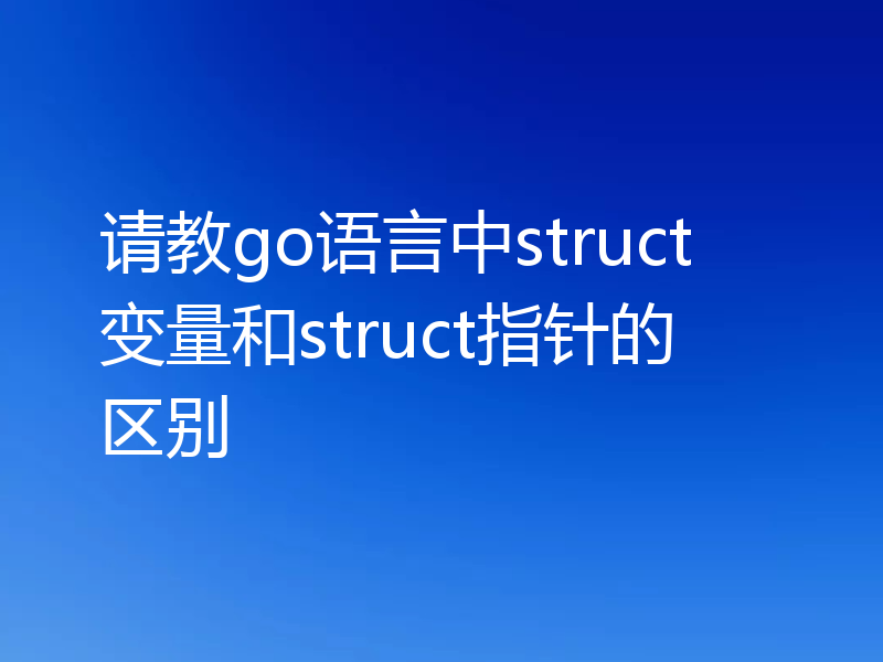 请教go语言中struct变量和struct指针的区别