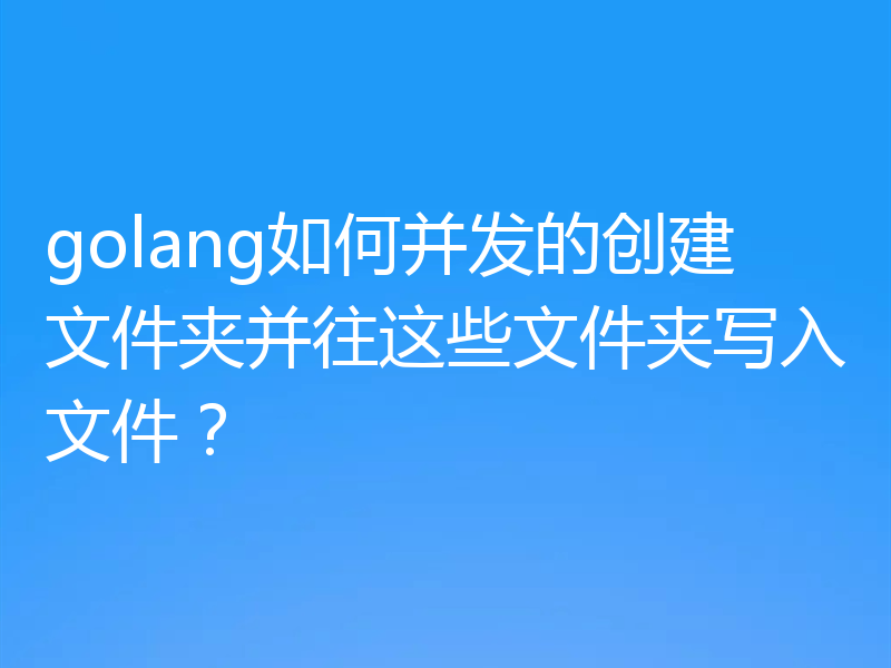 golang如何并发的创建文件夹并往这些文件夹写入文件？