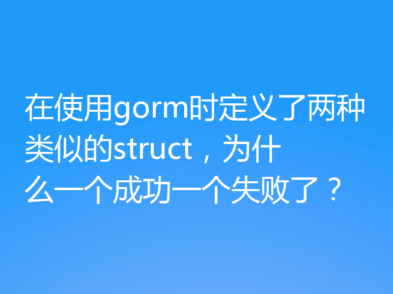 在使用gorm时定义了两种类似的struct，为什么一个成功一个失败了？