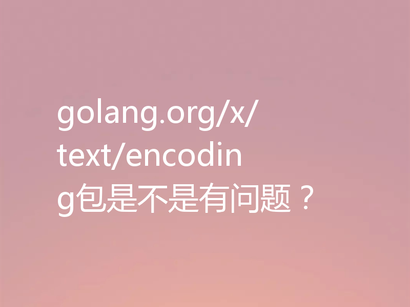 golang.org/x/text/encoding包是不是有问题？