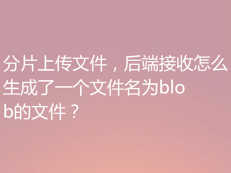 分片上传文件，后端接收怎么生成了一个文件名为blob的文件？