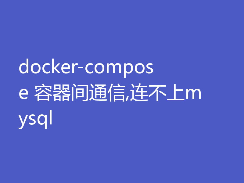 docker-compose 容器间通信,连不上mysql
