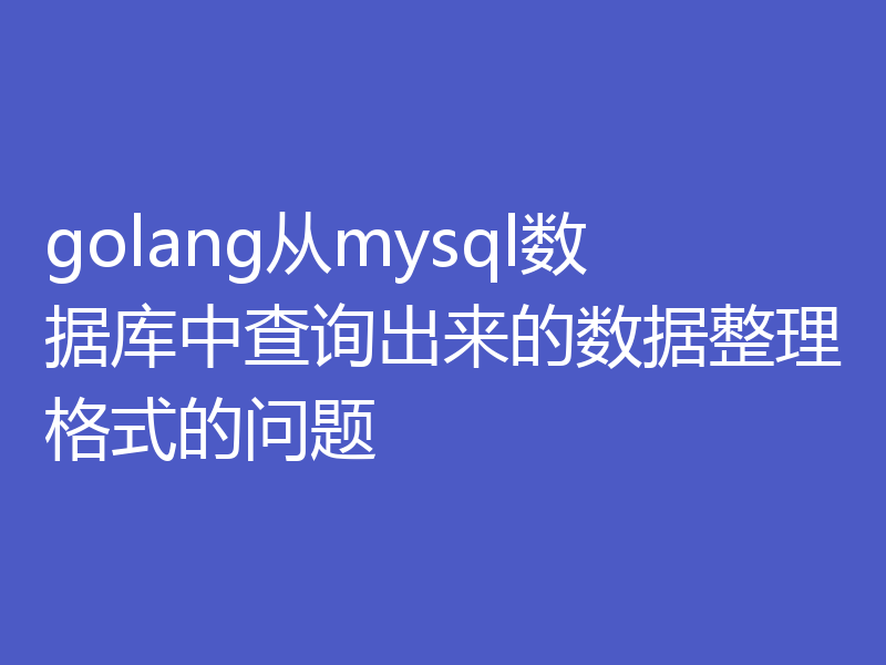golang从mysql数据库中查询出来的数据整理格式的问题