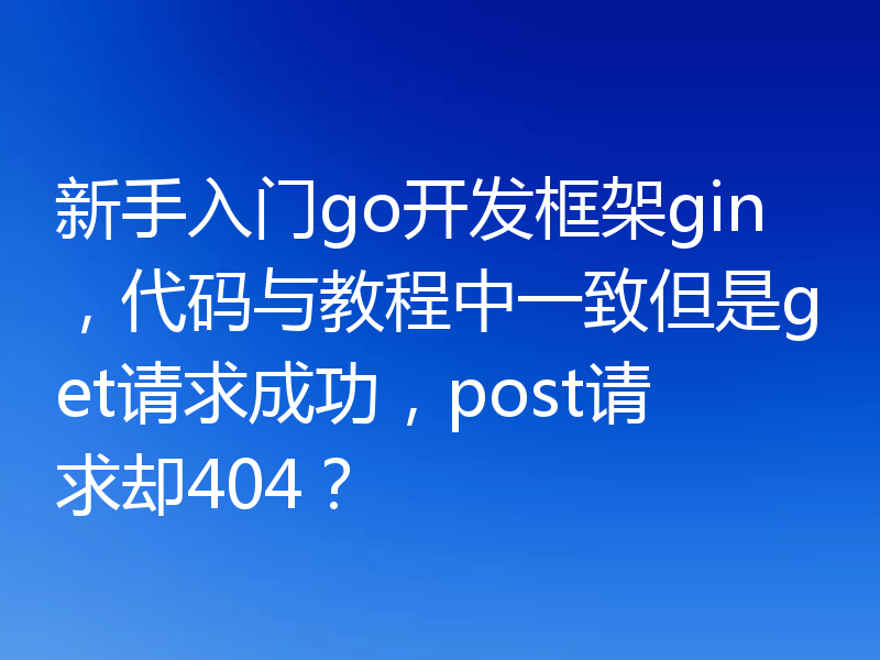 新手入门go开发框架gin，代码与教程中一致但是get请求成功，post请求却404？