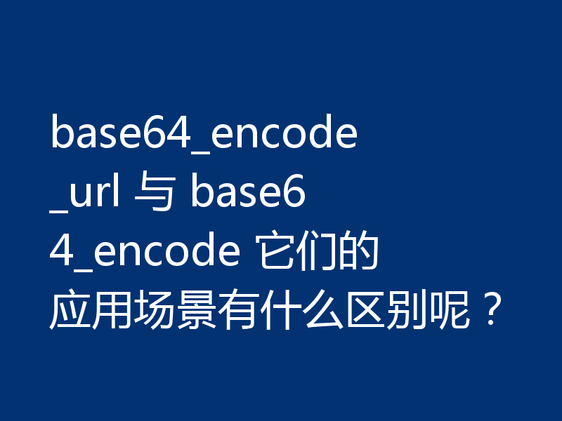 base64_encode_url 与 base64_encode 它们的应用场景有什么区别呢？