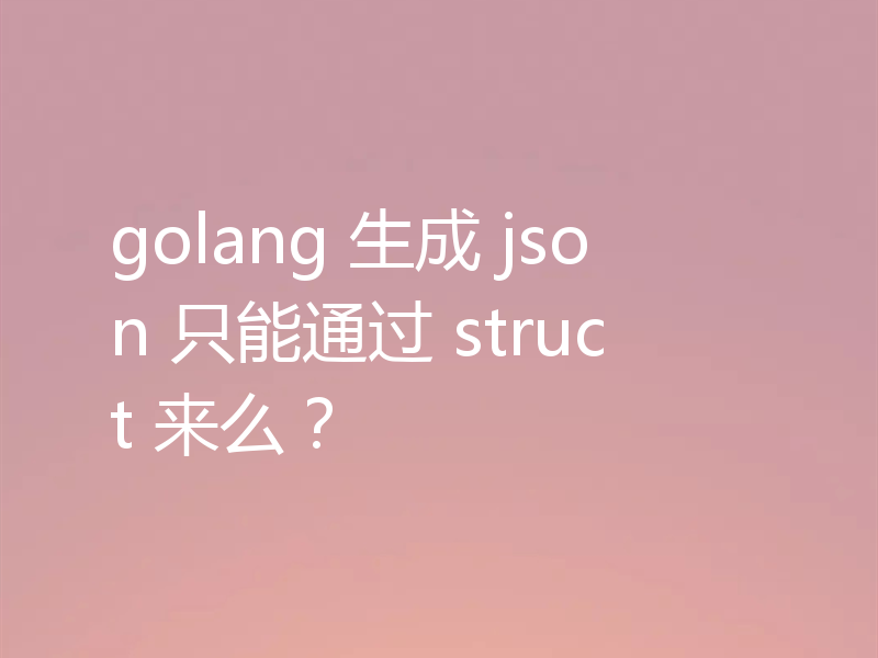 golang 生成 json 只能通过 struct 来么？