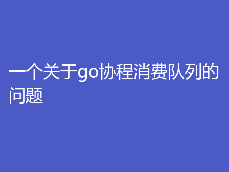 一个关于go协程消费队列的问题