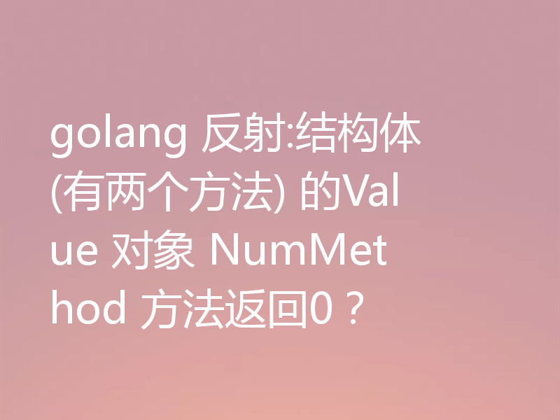golang 反射:结构体(有两个方法) 的Value 对象 NumMethod 方法返回0？