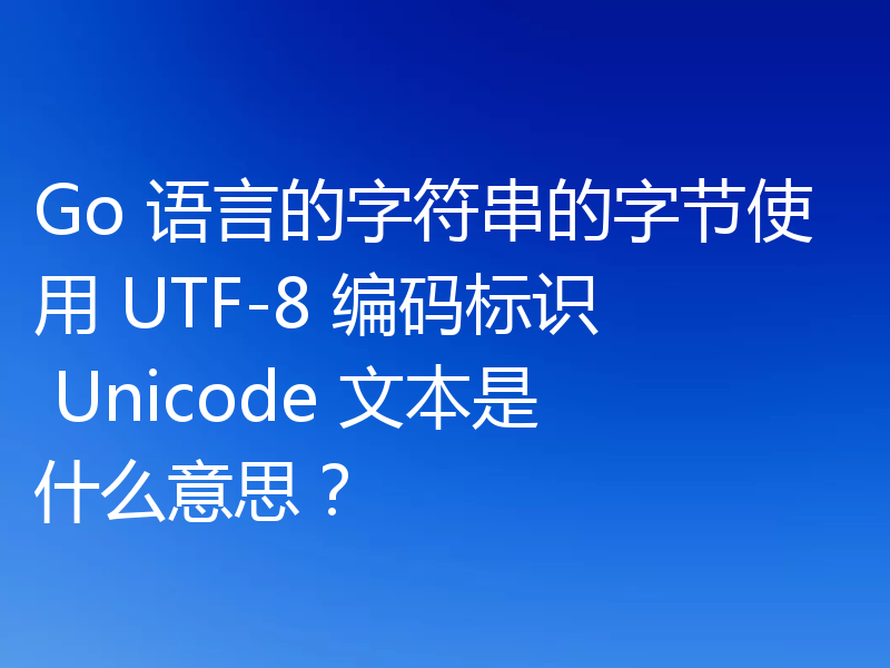 Go 语言的字符串的字节使用 UTF-8 编码标识 Unicode 文本是什么意思？