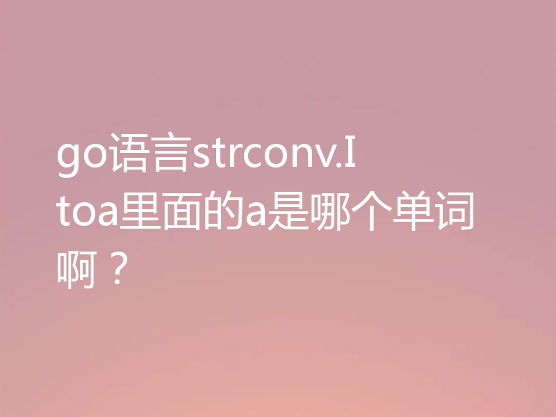 go语言strconv.Itoa里面的a是哪个单词啊？
