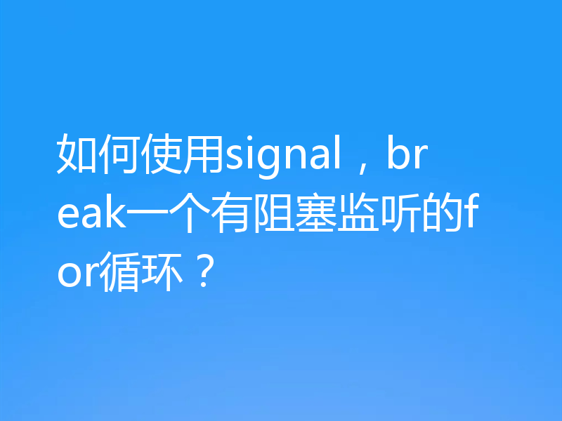 如何使用signal，break一个有阻塞监听的for循环？